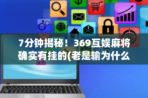 7分钟揭秘！369互娱麻将确实有挂的(老是输为什么)