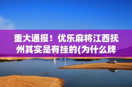 重大通报！优乐麻将江西抚州其实是有挂的(为什么牌一直很差)