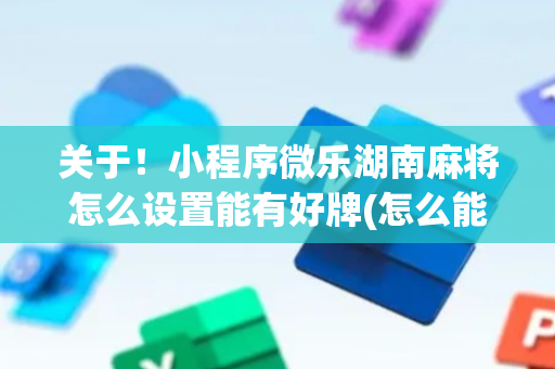 关于！小程序微乐湖南麻将怎么设置能有好牌(怎么能调好牌)