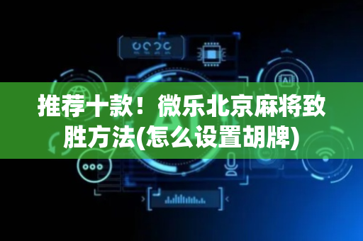 推荐十款！微乐北京麻将致胜方法(怎么设置胡牌)