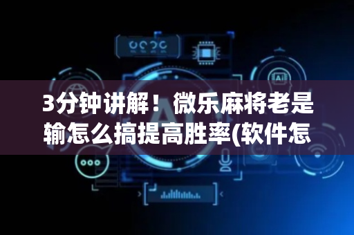 3分钟讲解！微乐麻将老是输怎么搞提高胜率(软件怎么打赢)