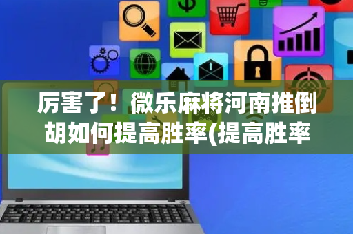 厉害了！微乐麻将河南推倒胡如何提高胜率(提高胜率的方法)