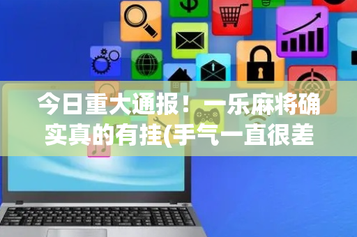 今日重大通报！一乐麻将确实真的有挂(手气一直很差)