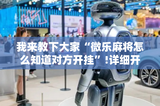 我来教下大家“微乐麻将怎么知道对方开挂”!详细开挂教程-抖音