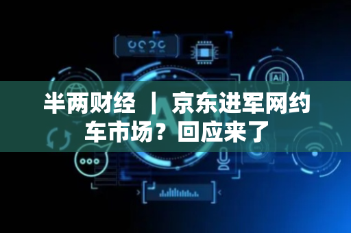 半两财经 ｜ 京东进军网约车市场？回应来了