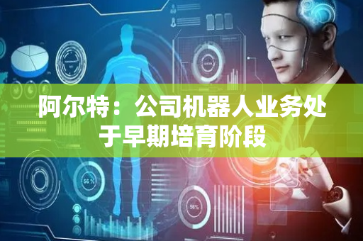 阿尔特：公司机器人业务处于早期培育阶段