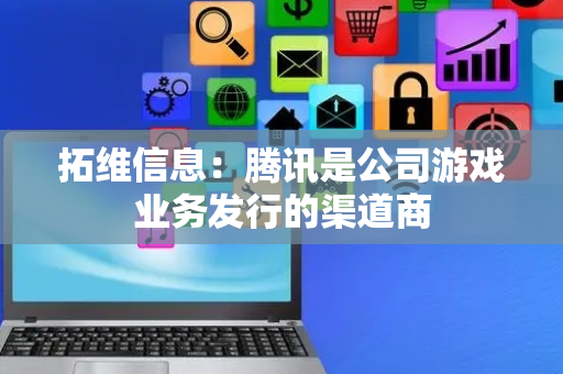 拓维信息：腾讯是公司游戏业务发行的渠道商