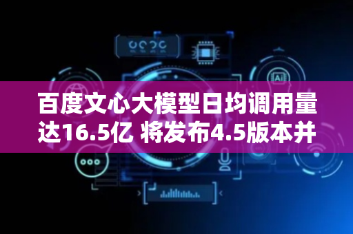 百度文心大模型日均调用量达16.5亿 将发布4.5版本并开源