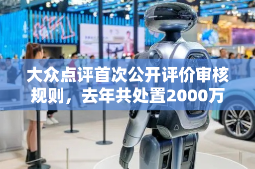 大众点评首次公开评价审核规则，去年共处置2000万条违规评价