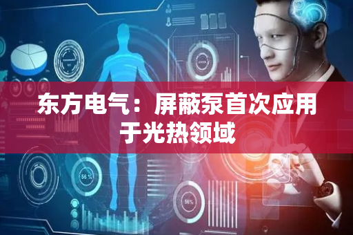 东方电气：屏蔽泵首次应用于光热领域
