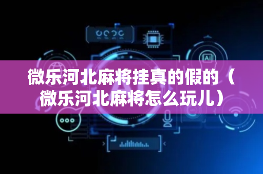 微乐河北麻将挂真的假的（微乐河北麻将怎么玩儿）