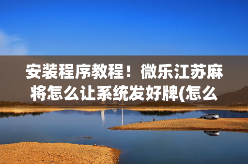 安装程序教程！微乐江苏麻将怎么让系统发好牌(怎么让牌更好)