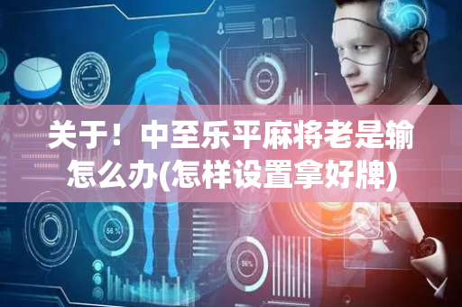 关于！中至乐平麻将老是输怎么办(怎样设置拿好牌)