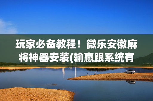 玩家必备教程！微乐安徽麻将神器安装(输赢跟系统有关系吗)