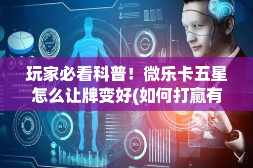 玩家必看科普！微乐卡五星怎么让牌变好(如何打赢有插件吗)