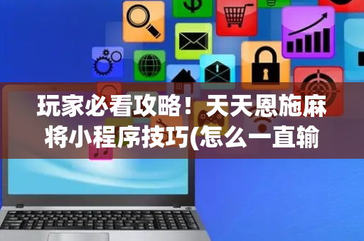 玩家必看攻略！天天恩施麻将小程序技巧(怎么一直输)