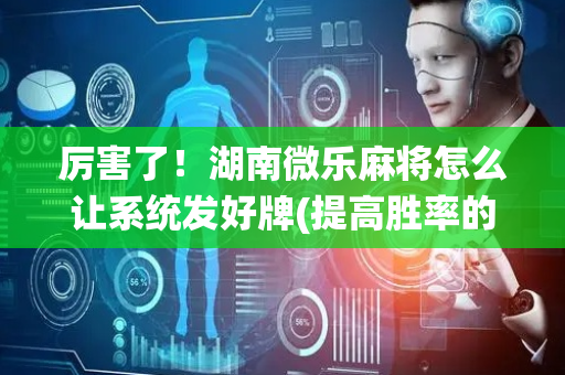 厉害了！湖南微乐麻将怎么让系统发好牌(提高胜率的方法)