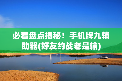 必看盘点揭秘！手机牌九辅助器(好友约战老是输)