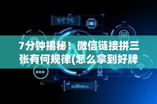 7分钟揭秘！微信链接拼三张有何规律(怎么拿到好牌)
