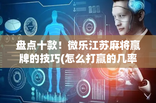 盘点十款！微乐江苏麻将赢牌的技巧(怎么打赢的几率大)