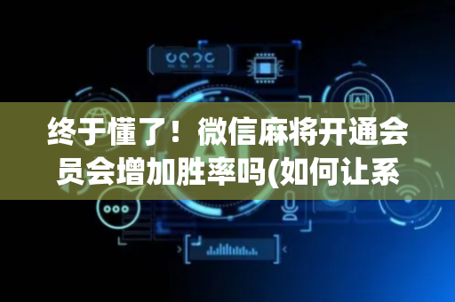 终于懂了！微信麻将开通会员会增加胜率吗(如何让系统发好牌)