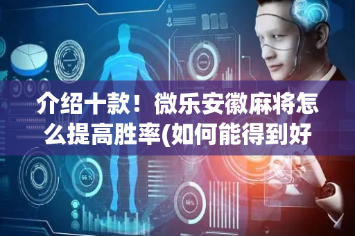 介绍十款！微乐安徽麻将怎么提高胜率(如何能得到好牌)