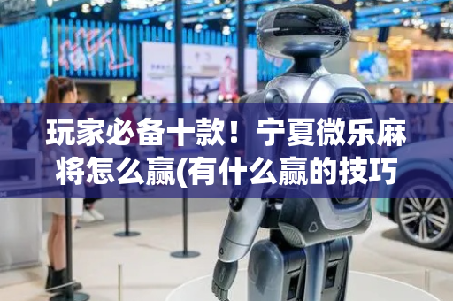 玩家必备十款！宁夏微乐麻将怎么赢(有什么赢的技巧)