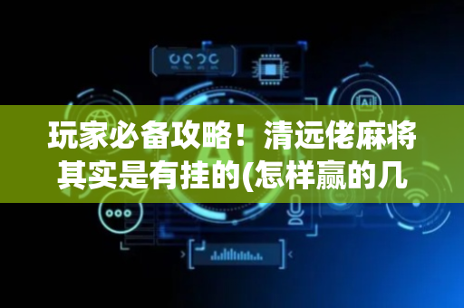 玩家必备攻略！清远佬麻将其实是有挂的(怎样赢的几率大)