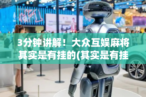 3分钟讲解！大众互娱麻将其实是有挂的(其实是有挂的)