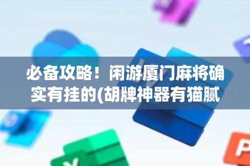 必备攻略！闲游厦门麻将确实有挂的(胡牌神器有猫腻吗)