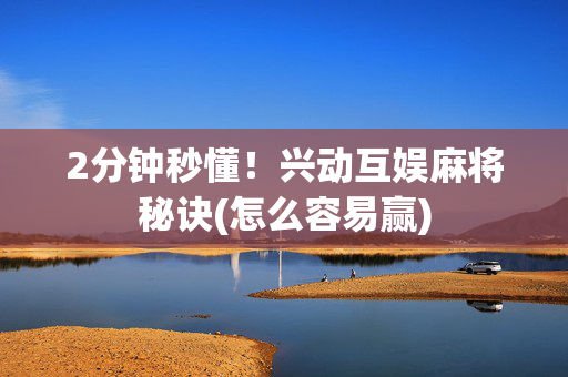 2分钟秒懂！兴动互娱麻将秘诀(怎么容易赢)