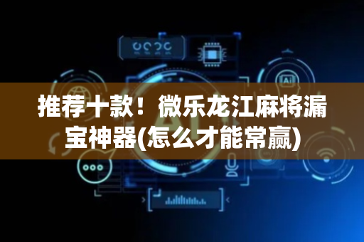 推荐十款！微乐龙江麻将漏宝神器(怎么才能常赢)