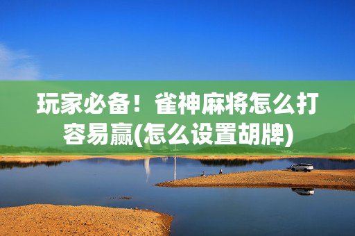 玩家必备！雀神麻将怎么打容易赢(怎么设置胡牌)