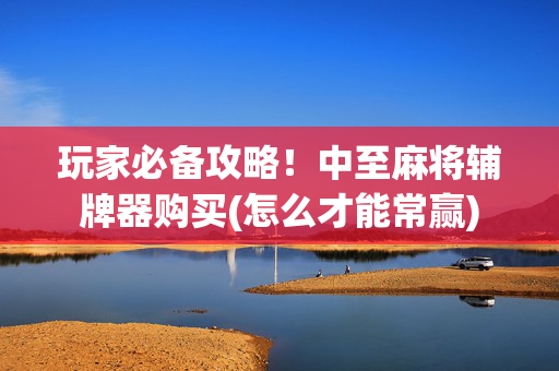 玩家必备攻略！中至麻将辅牌器购买(怎么才能常赢)