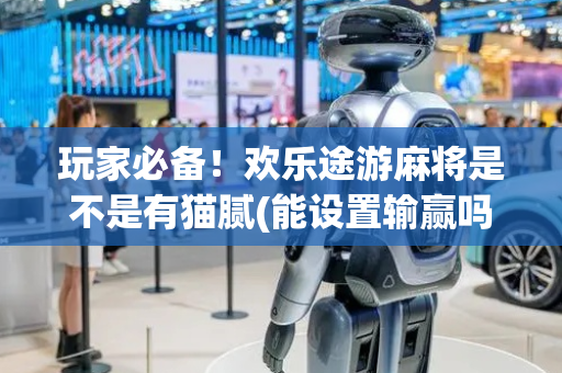 玩家必备！欢乐途游麻将是不是有猫腻(能设置输赢吗)