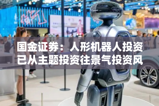 国金证券：人形机器人投资已从主题投资往景气投资风格切换