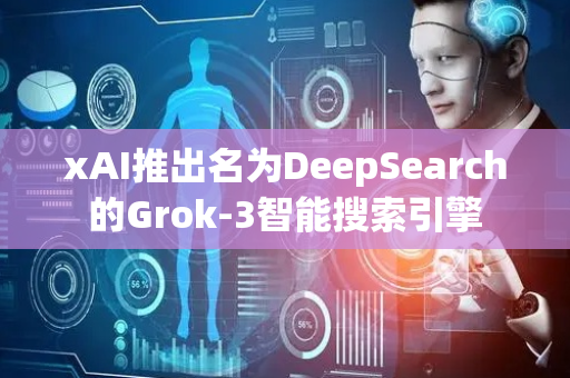 xAI推出名为DeepSearch的Grok-3智能搜索引擎