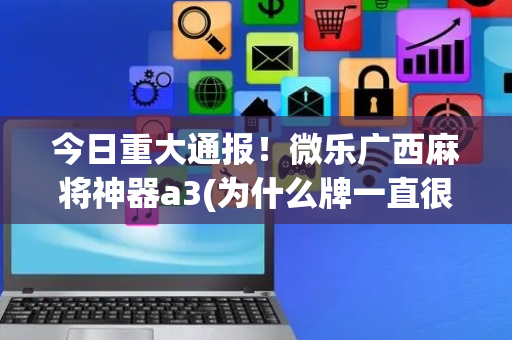 今日重大通报！微乐广西麻将神器a3(为什么牌一直很差)