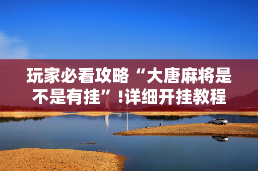 玩家必看攻略“大唐麻将是不是有挂”!详细开挂教程-抖音