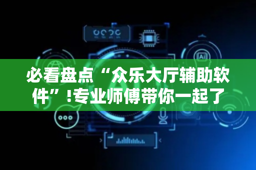必看盘点“众乐大厅辅助软件”!专业师傅带你一起了解（详细教程）-抖音