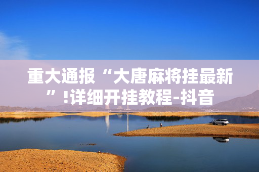重大通报“大唐麻将挂最新”!详细开挂教程-抖音