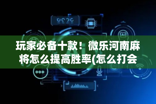 玩家必备十款！微乐河南麻将怎么提高胜率(怎么打会赢)
