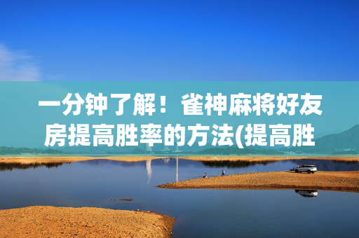 一分钟了解！雀神麻将好友房提高胜率的方法(提高胜率技巧)
