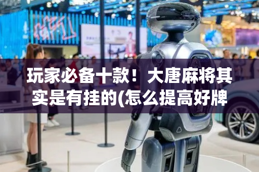 玩家必备十款！大唐麻将其实是有挂的(怎么提高好牌几率)