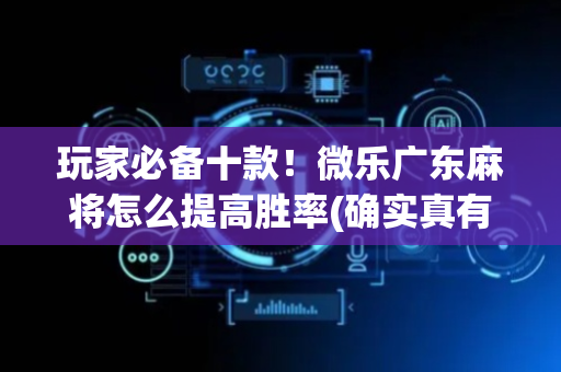 玩家必备十款！微乐广东麻将怎么提高胜率(确实真有挂)