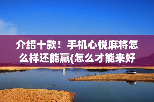 介绍十款！手机心悦麻将怎么样还能赢(怎么才能来好牌)