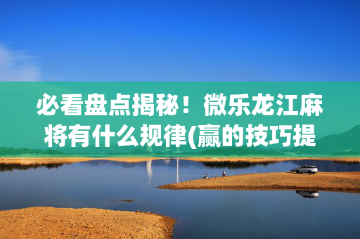 必看盘点揭秘！微乐龙江麻将有什么规律(赢的技巧提高胜率)