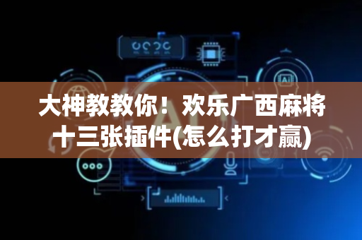 大神教教你！欢乐广西麻将十三张插件(怎么打才赢)