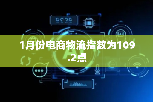 1月份电商物流指数为109.2点