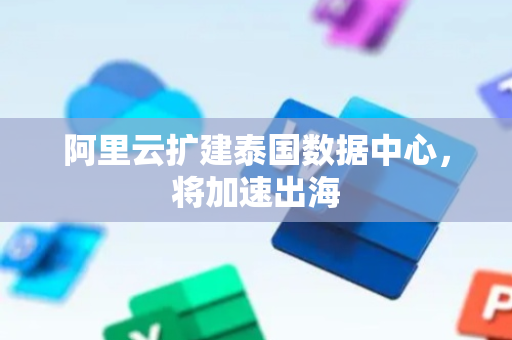 阿里云扩建泰国数据中心，将加速出海
